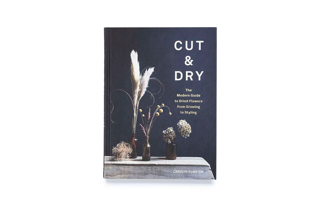 Cut & Dry: The Modern Guide to Dried Flowers from Growing to Styling